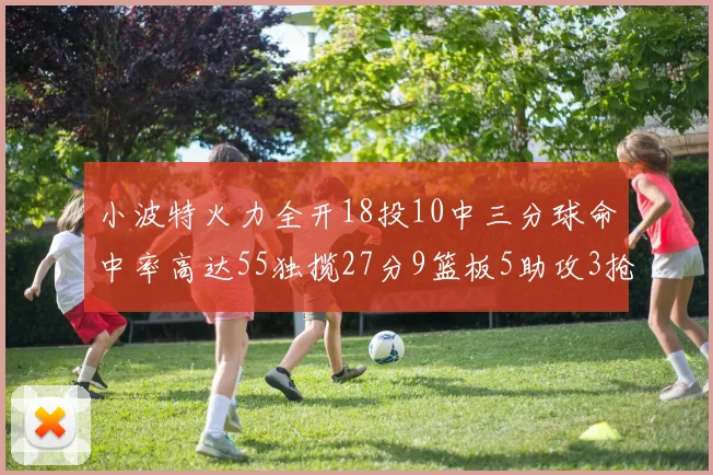 小波特火力全开18投10中三分球命中率高达55独揽27分9篮板5助攻3抢断