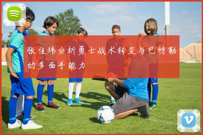 张佳玮分析勇士战术转变与巴特勒的多面手能力