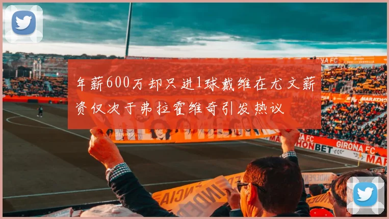 年薪600万却只进1球戴维在尤文薪资仅次于弗拉霍维奇引发热议