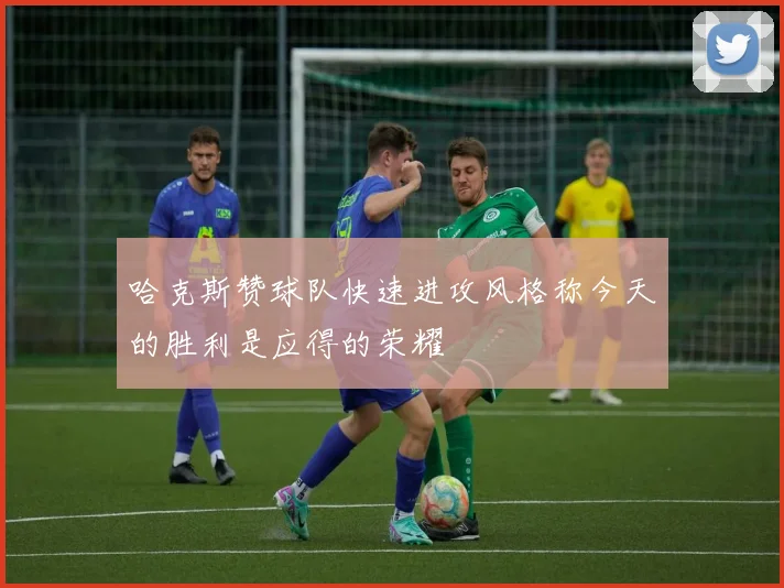 哈克斯赞球队快速进攻风格称今天的胜利是应得的荣耀