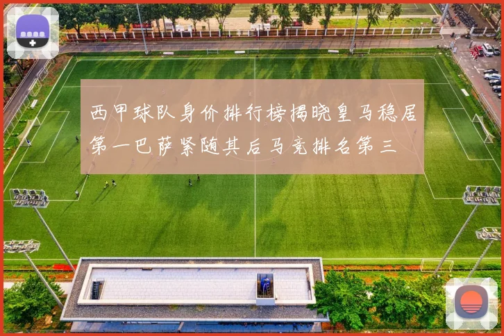 西甲球队身价排行榜揭晓皇马稳居第一巴萨紧随其后马竞排名第三