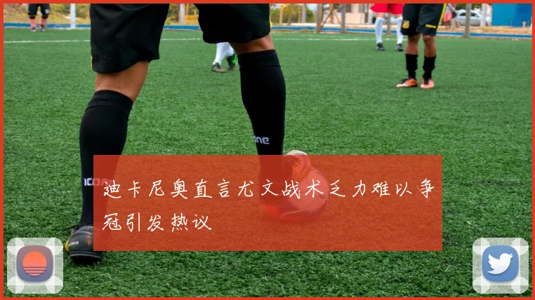 迪卡尼奥直言尤文战术乏力难以争冠引发热议
