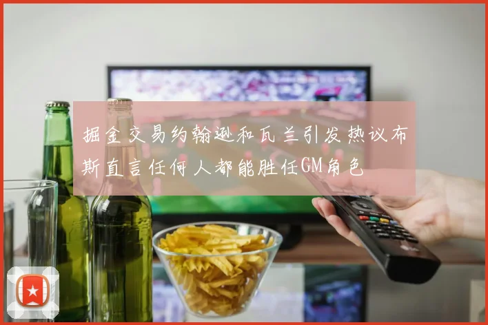 掘金交易约翰逊和瓦兰引发热议布斯直言任何人都能胜任GM角色