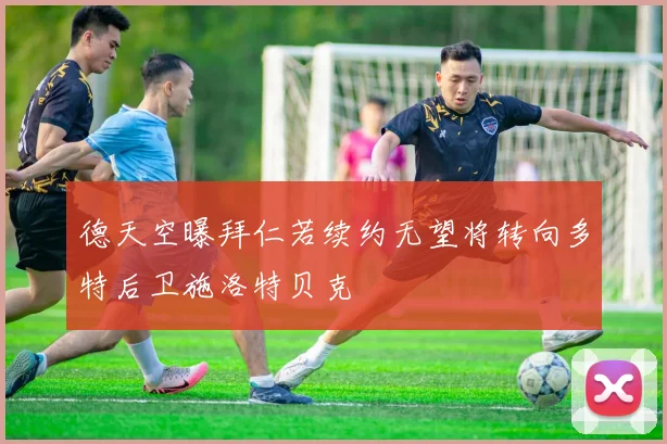 德天空曝拜仁若续约无望将转向多特后卫施洛特贝克