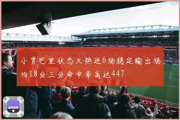 小贾巴里状态火热近6场稳定输出场均18分三分命中率高达447