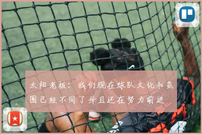 太阳老板：我们现在球队文化和氛围已经不同了并且还在努力前进