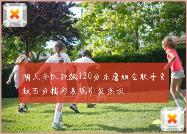 湖人全队狂飙120分东詹组合联手贡献百分精彩表现引发热议