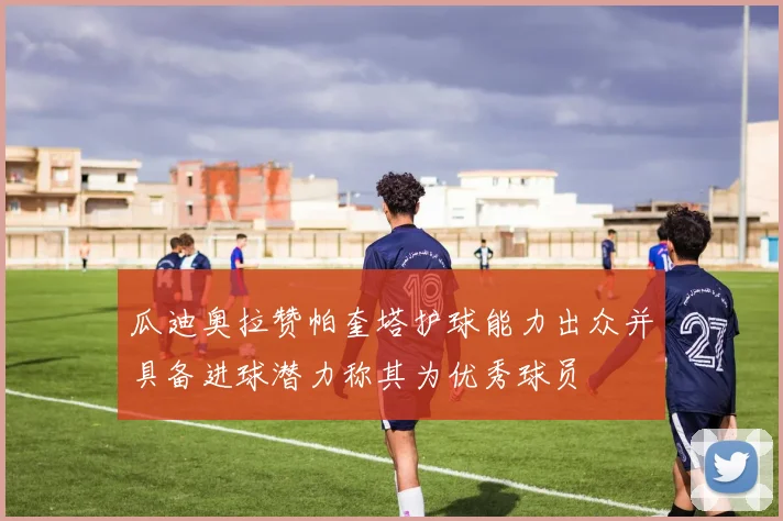瓜迪奥拉赞帕奎塔护球能力出众并具备进球潜力称其为优秀球员
