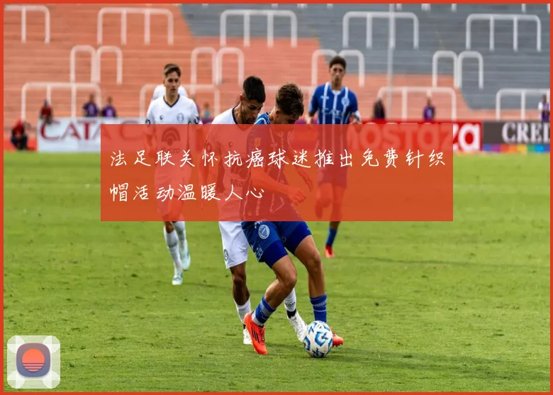 法足联关怀抗癌球迷推出免费针织帽活动温暖人心