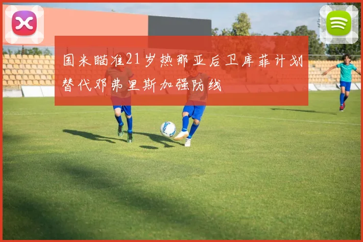 国米瞄准21岁热那亚后卫库菲计划替代邓弗里斯加强防线