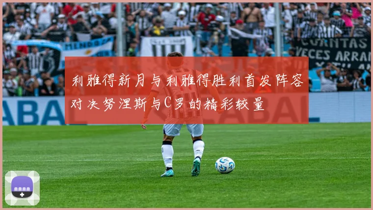 利雅得新月与利雅得胜利首发阵容对决努涅斯与C罗的精彩较量