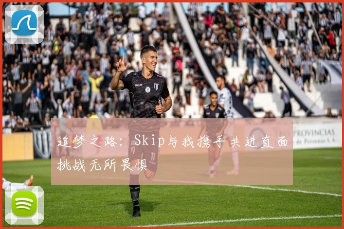 追梦之路：Skip与我携手共进直面挑战无所畏惧