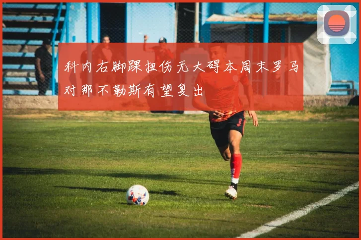 科内右脚踝扭伤无大碍本周末罗马对那不勒斯有望复出