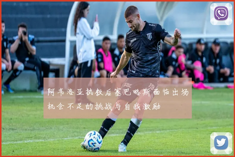 阿韦洛亚执教后塞巴略斯面临出场机会不足的挑战与自我激励