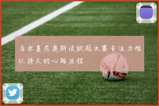 马尔基尼奥斯谈欧冠决赛专注力难以持久的心路历程