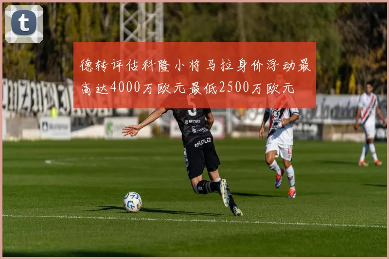 德转评估科隆小将马拉身价浮动最高达4000万欧元最低2500万欧元