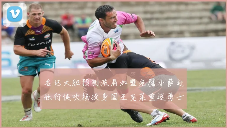 名记大胆预测浓眉加盟老鹰小萨赴独行侠吹杨投身国王克莱重返勇士