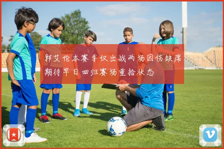 郭艾伦本赛季仅出战两场因伤缺席期待早日回归赛场重拾状态