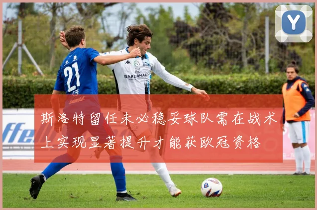 斯洛特留任未必稳妥球队需在战术上实现显著提升才能获欧冠资格