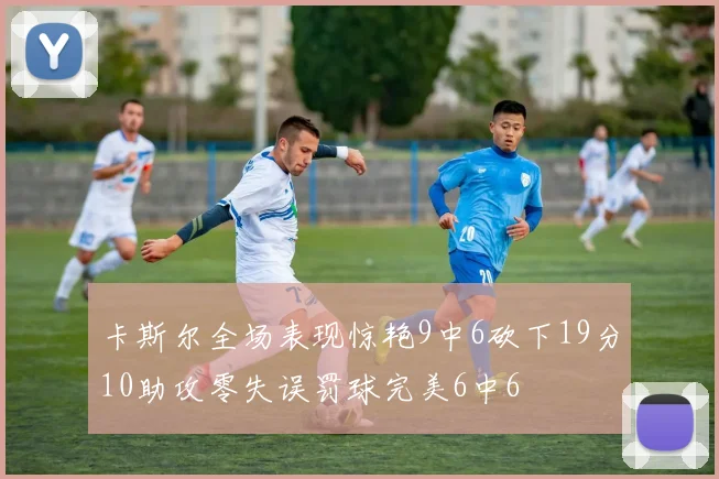 卡斯尔全场表现惊艳9中6砍下19分10助攻零失误罚球完美6中6