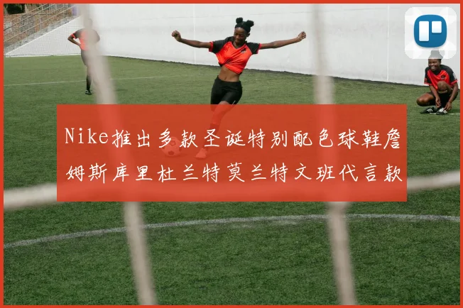 Nike推出多款圣诞特别配色球鞋詹姆斯库里杜兰特莫兰特文班代言款齐亮相