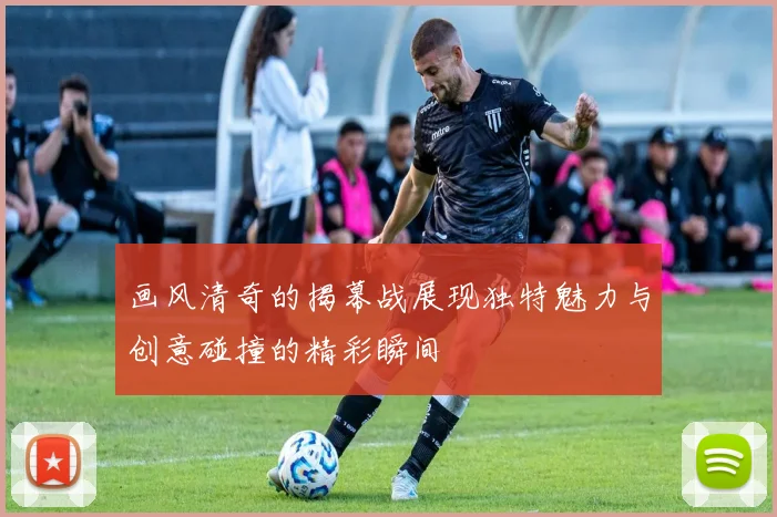 画风清奇的揭幕战展现独特魅力与创意碰撞的精彩瞬间