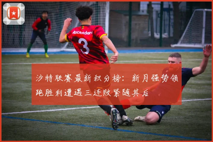 沙特联赛最新积分榜：新月强势领跑胜利遭遇三连败紧随其后
