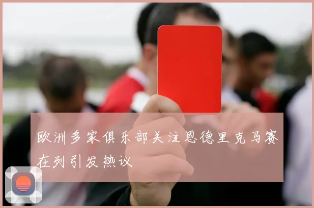欧洲多家俱乐部关注恩德里克马赛在列引发热议