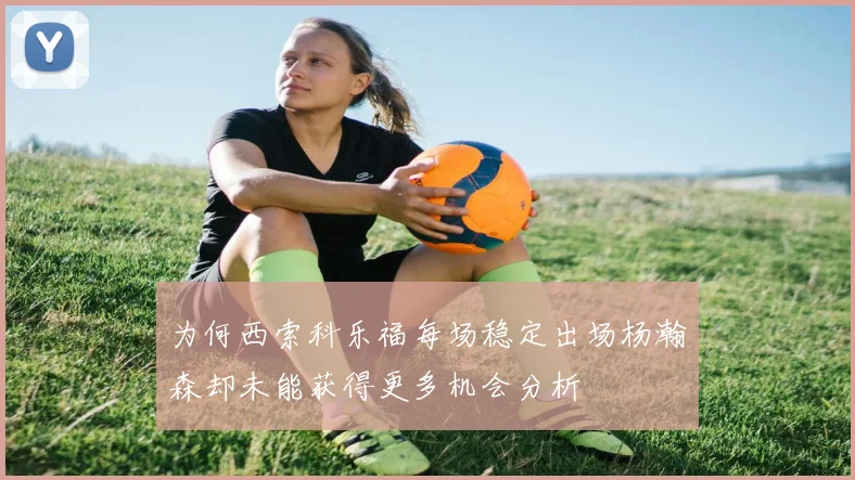 为何西索科乐福每场稳定出场杨瀚森却未能获得更多机会分析