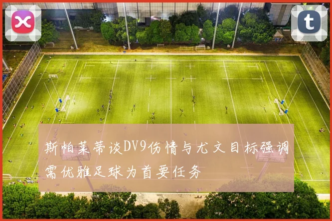 斯帕莱蒂谈DV9伤情与尤文目标强调需优雅足球为首要任务