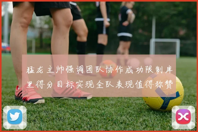 猛龙主帅强调团队协作成功限制库里得分目标实现全队表现值得称赞