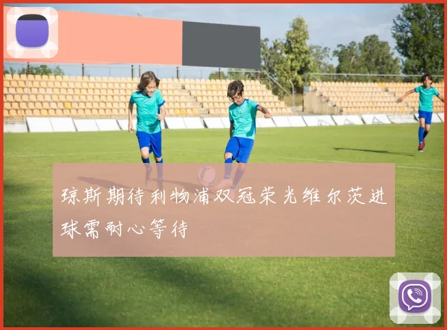 琼斯期待利物浦双冠荣光维尔茨进球需耐心等待