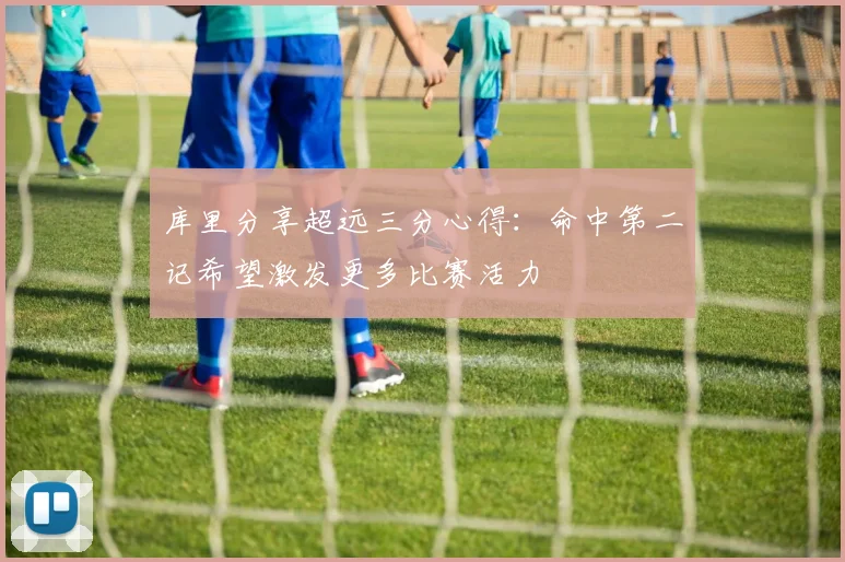 库里分享超远三分心得：命中第二记希望激发更多比赛活力
