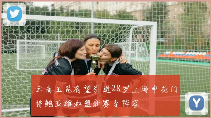 云南玉昆有望引进28岁上海申花门将鲍亚雄加盟新赛季阵容
