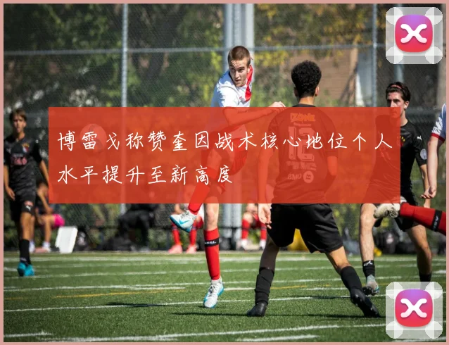 博雷戈称赞奎因战术核心地位个人水平提升至新高度