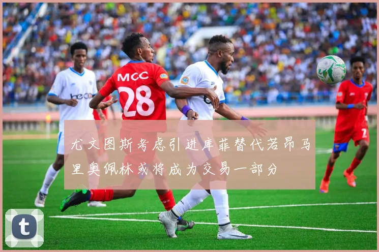 尤文图斯考虑引进库菲替代若昂马里奥佩林或将成为交易一部分