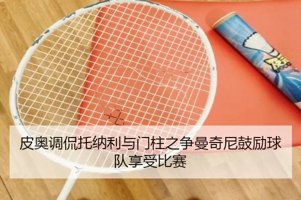 皮奥调侃托纳利与门柱之争曼奇尼鼓励球队享受比赛 | TIANBOSPORTS